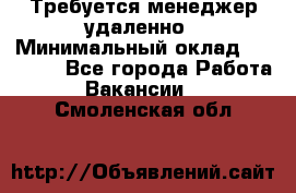 Требуется менеджер удаленно › Минимальный оклад ­ 15 000 - Все города Работа » Вакансии   . Смоленская обл.